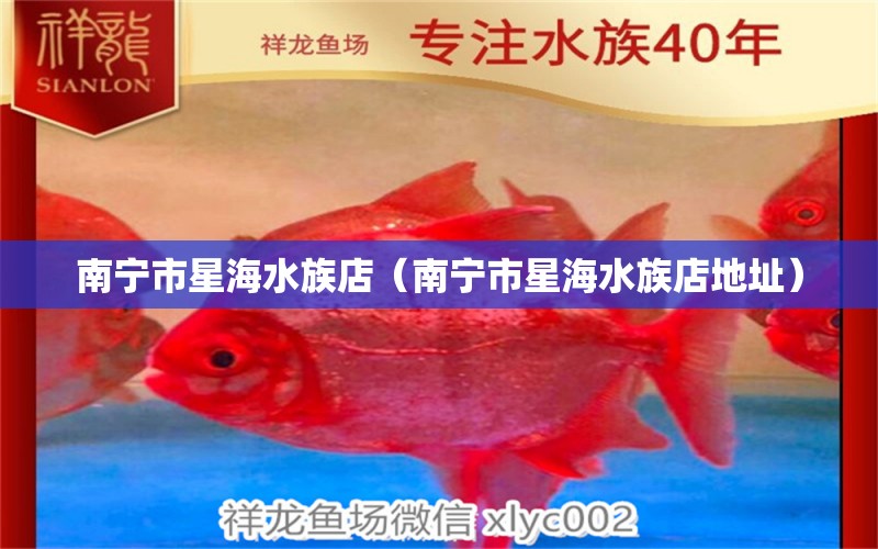 南宁市星海水族店（南宁市星海水族店地址） 全国水族馆企业名录