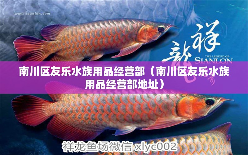 南川区友乐水族用品经营部（南川区友乐水族用品经营部地址）