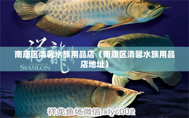 南康区清馨水族用品店（南康区清馨水族用品店地址）