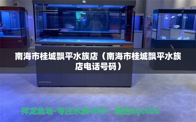 南海市桂城飘平水族店（南海市桂城飘平水族店电话号码）