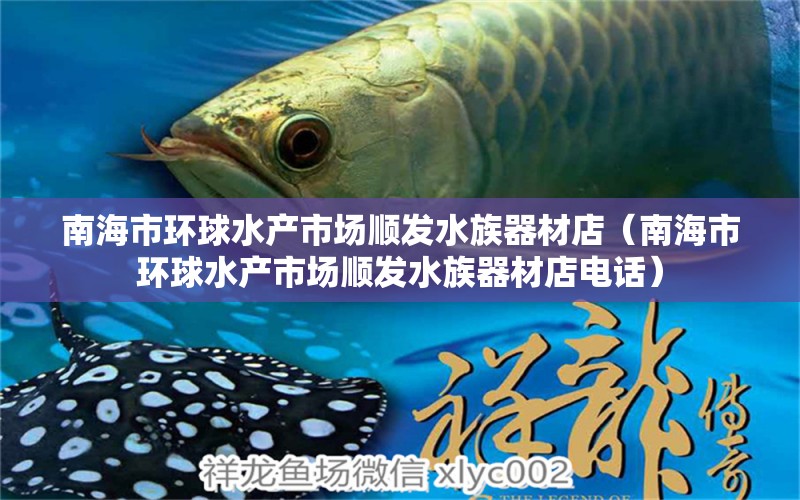 南海市环球水产市场顺发水族器材店（南海市环球水产市场顺发水族器材店电话）