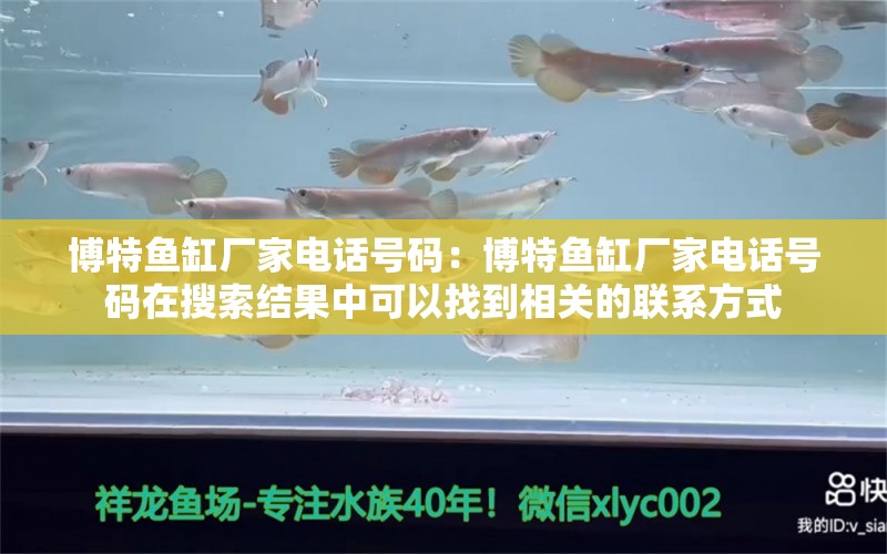 博特鱼缸厂家电话号码：博特鱼缸厂家电话号码在搜索结果中可以找到相关的联系方式