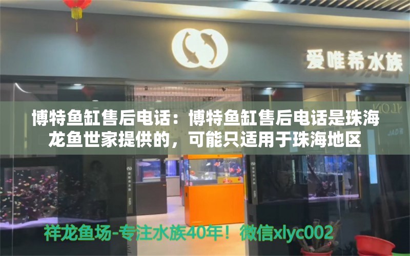 博特鱼缸售后电话：博特鱼缸售后电话是珠海龙鱼世家提供的，可能只适用于珠海地区