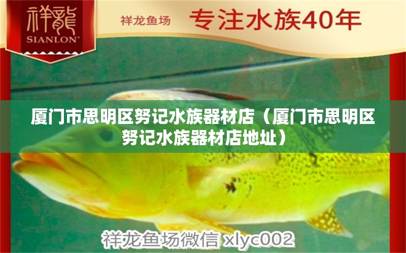 厦门市思明区努记水族器材店（厦门市思明区努记水族器材店地址） 全国水族馆企业名录