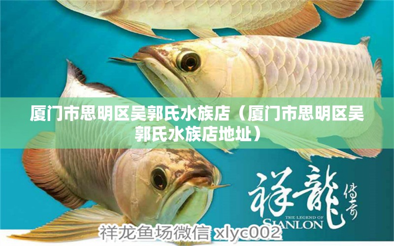 厦门市思明区吴郭氏水族店（厦门市思明区吴郭氏水族店地址）