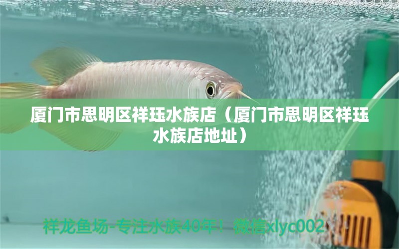 厦门市思明区祥珏水族店（厦门市思明区祥珏水族店地址）