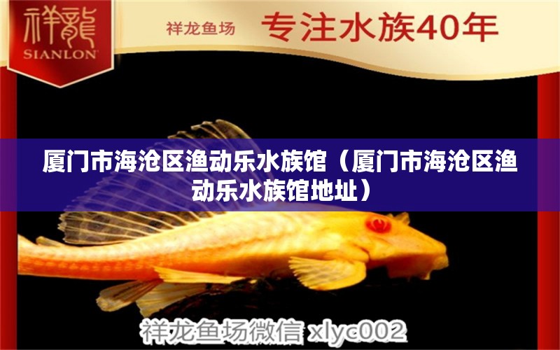 厦门市海沧区渔动乐水族馆（厦门市海沧区渔动乐水族馆地址） 全国水族馆企业名录