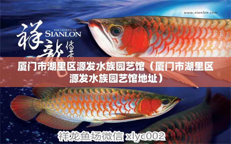 厦门市湖里区源发水族园艺馆（厦门市湖里区源发水族园艺馆地址） 全国水族馆企业名录