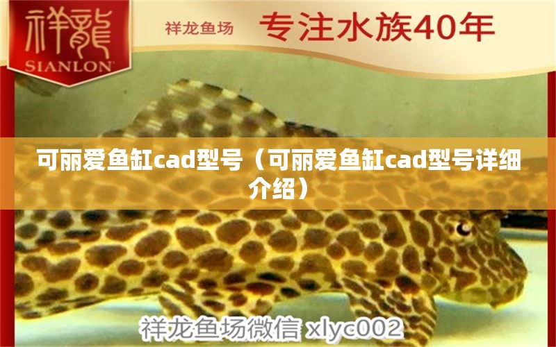 可丽爱鱼缸cad型号（可丽爱鱼缸cad型号详细介绍）