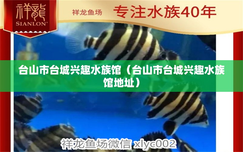 台山市台城兴趣水族馆（台山市台城兴趣水族馆地址） 全国水族馆企业名录