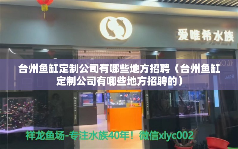 台州鱼缸定制公司有哪些地方招聘（台州鱼缸定制公司有哪些地方招聘的）