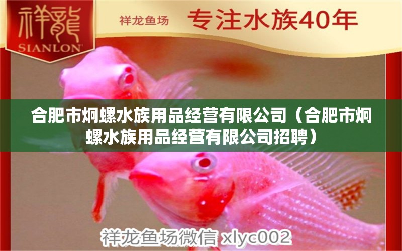 合肥市炯螺水族用品经营有限公司（合肥市炯螺水族用品经营有限公司招聘）