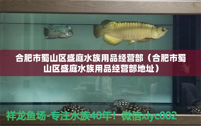 合肥市蜀山区盛庭水族用品经营部（合肥市蜀山区盛庭水族用品经营部地址）