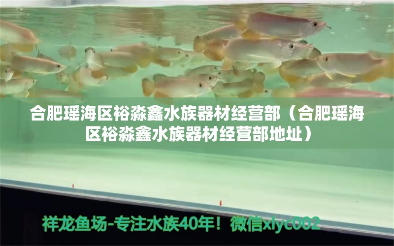 合肥瑶海区裕淼鑫水族器材经营部（合肥瑶海区裕淼鑫水族器材经营部地址）