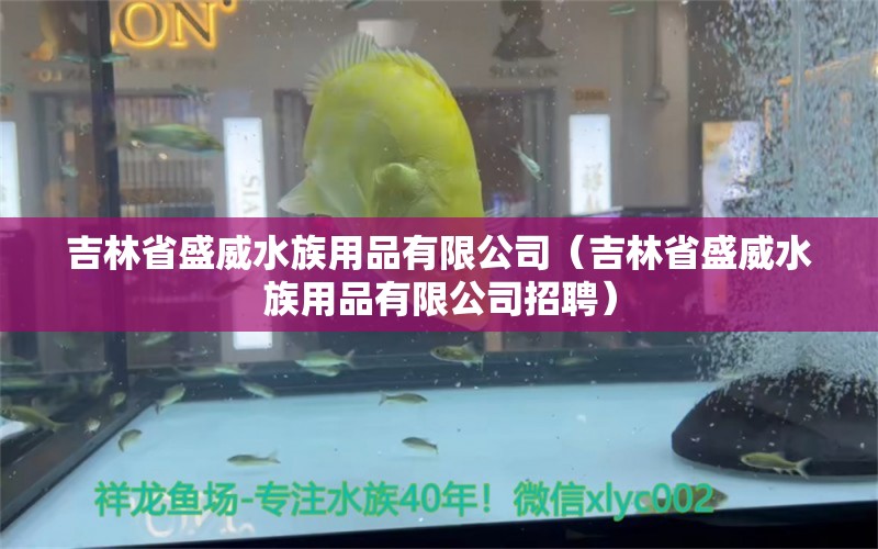 吉林省盛威水族用品有限公司（吉林省盛威水族用品有限公司招聘）