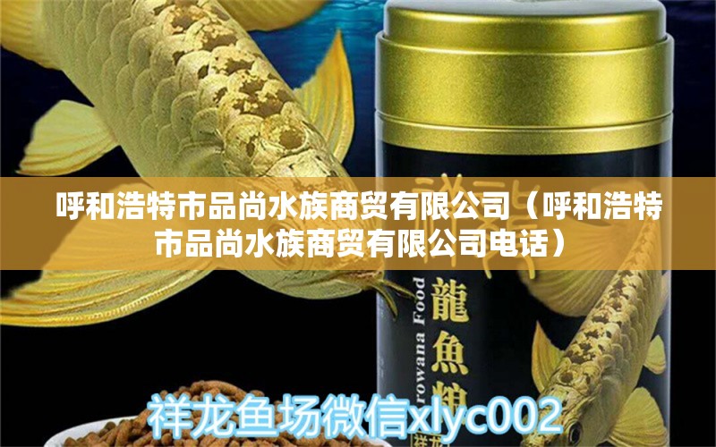 呼和浩特市品尚水族商贸有限公司（呼和浩特市品尚水族商贸有限公司电话）