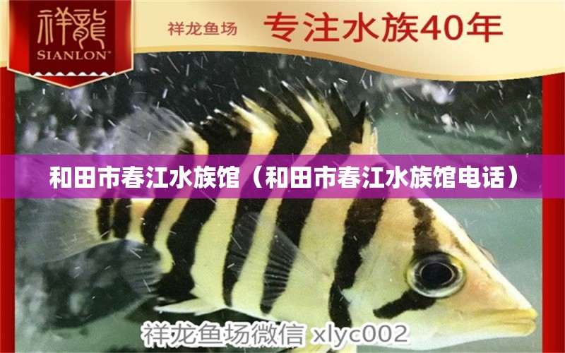 和田市春江水族馆（和田市春江水族馆电话） 全国水族馆企业名录