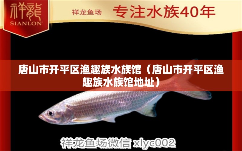 唐山市开平区渔趣族水族馆（唐山市开平区渔趣族水族馆地址） 全国水族馆企业名录