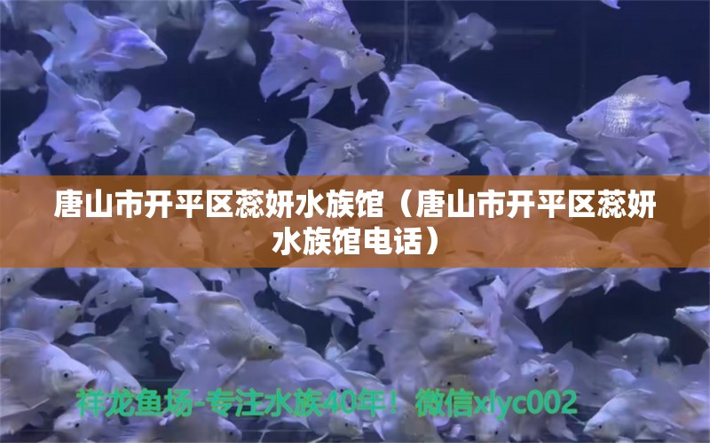 唐山市开平区蕊妍水族馆（唐山市开平区蕊妍水族馆电话） 全国水族馆企业名录