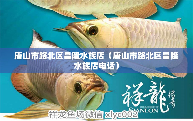 唐山市路北区昌隆水族店（唐山市路北区昌隆水族店电话）