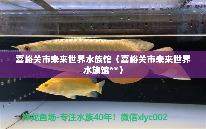 嘉峪关市未来世界水族馆（嘉峪关市未来世界水族馆**）