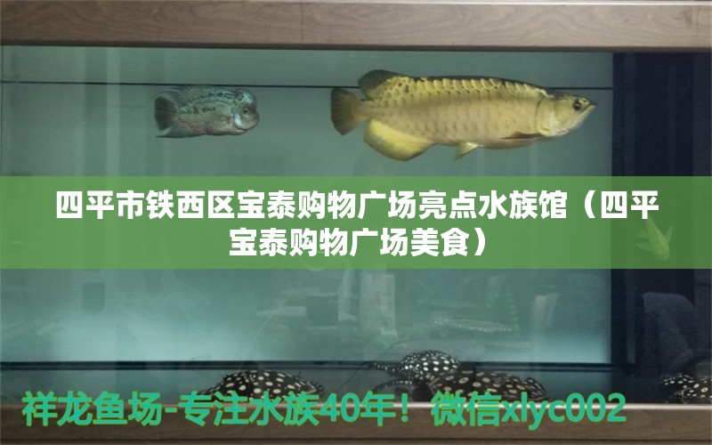 四平市铁西区宝泰购物广场亮点水族馆（四平宝泰购物广场美食） 全国水族馆企业名录