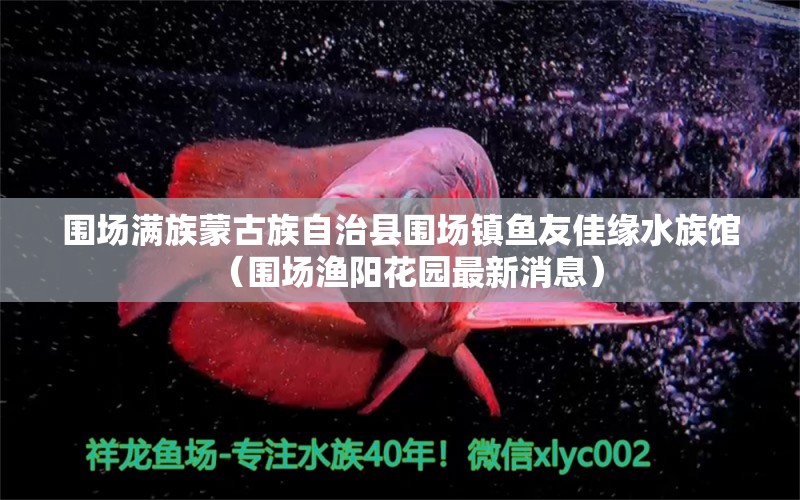 围场满族蒙古族自治县围场镇鱼友佳缘水族馆（围场渔阳花园最新消息）