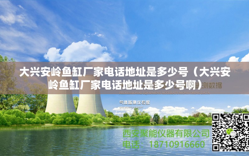 大兴安岭鱼缸厂家电话地址是多少号（大兴安岭鱼缸厂家电话地址是多少号啊）