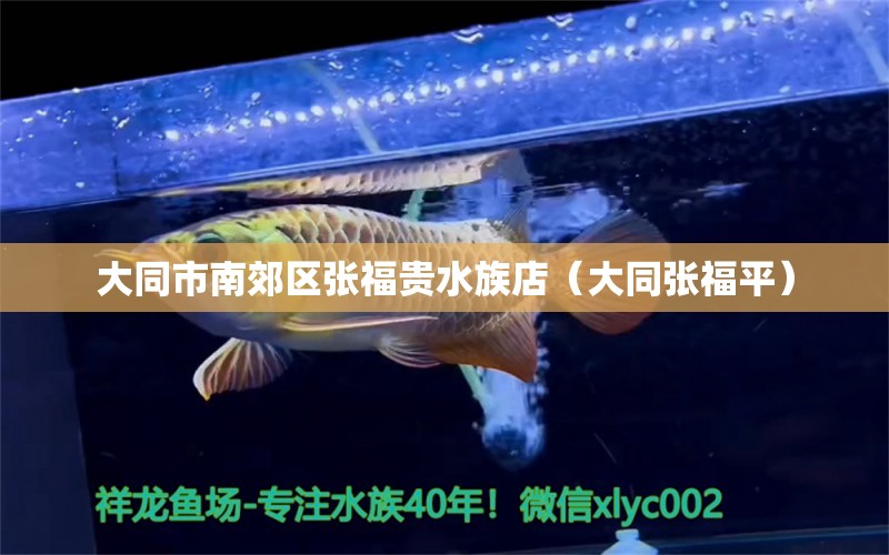 大同市南郊区张福贵水族店（大同张福平） 全国水族馆企业名录