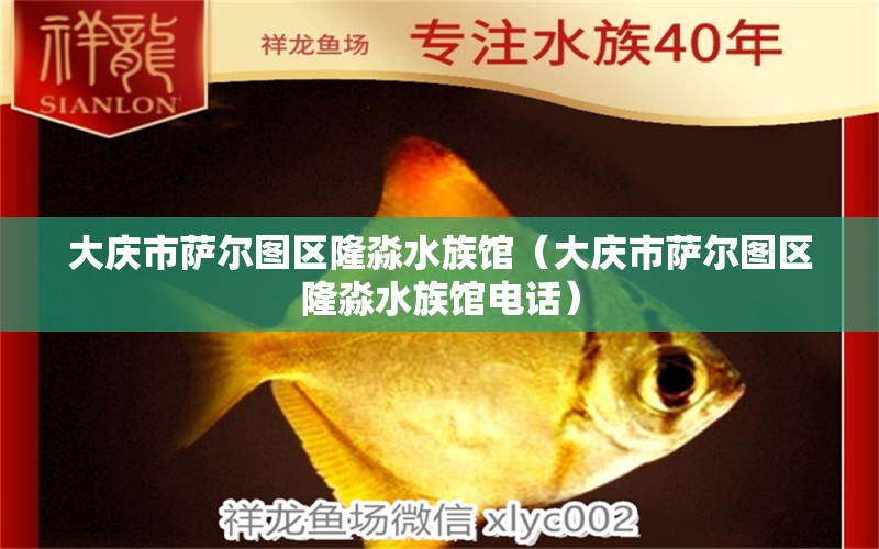 大庆市萨尔图区隆淼水族馆（大庆市萨尔图区隆淼水族馆电话）