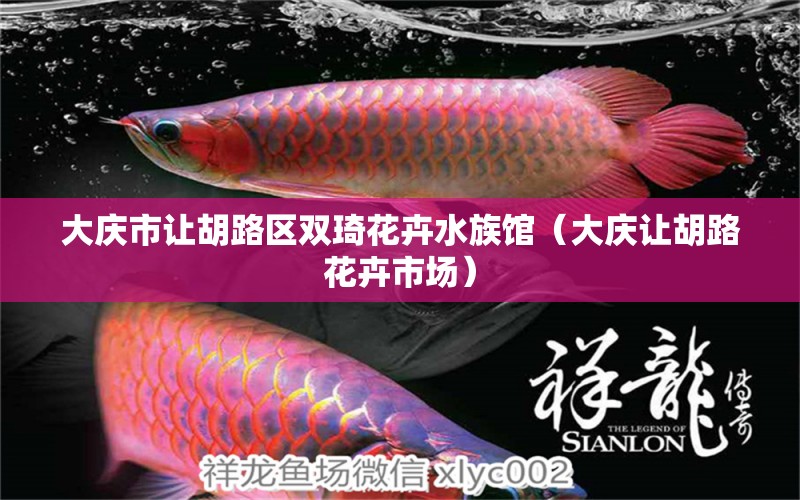 大庆市让胡路区双琦花卉水族馆（大庆让胡路花卉市场）