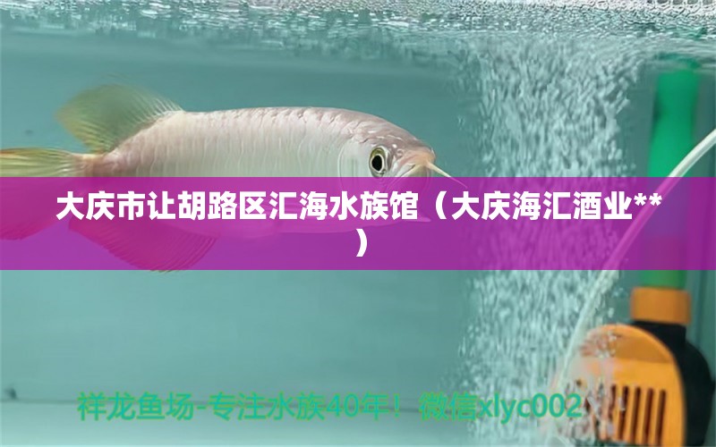 大庆市让胡路区汇海水族馆（大庆海汇酒业**）