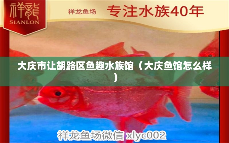 大庆市让胡路区鱼趣水族馆（大庆鱼馆怎么样） 全国水族馆企业名录