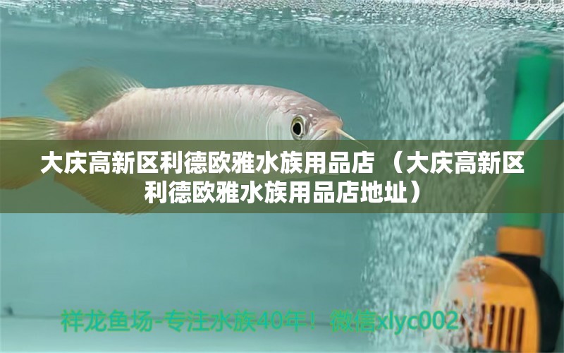 大庆高新区利德欧雅水族用品店 （大庆高新区利德欧雅水族用品店地址）