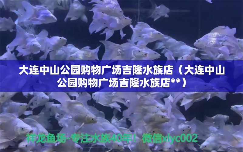 大连中山公园购物广场吉隆水族店（大连中山公园购物广场吉隆水族店**） 全国水族馆企业名录