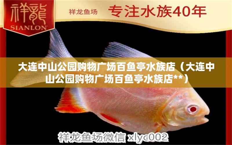 大连中山公园购物广场百鱼亭水族店（大连中山公园购物广场百鱼亭水族店**）