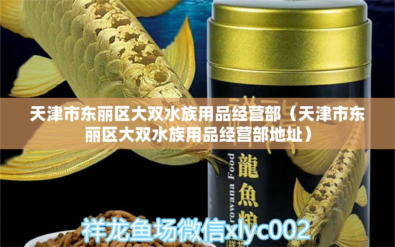 天津市东丽区大双水族用品经营部（天津市东丽区大双水族用品经营部地址）