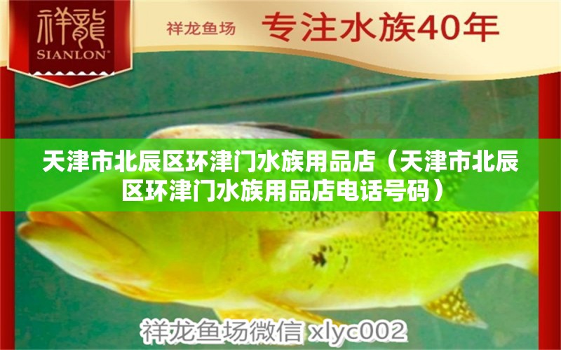 天津市北辰区环津门水族用品店（天津市北辰区环津门水族用品店电话号码）