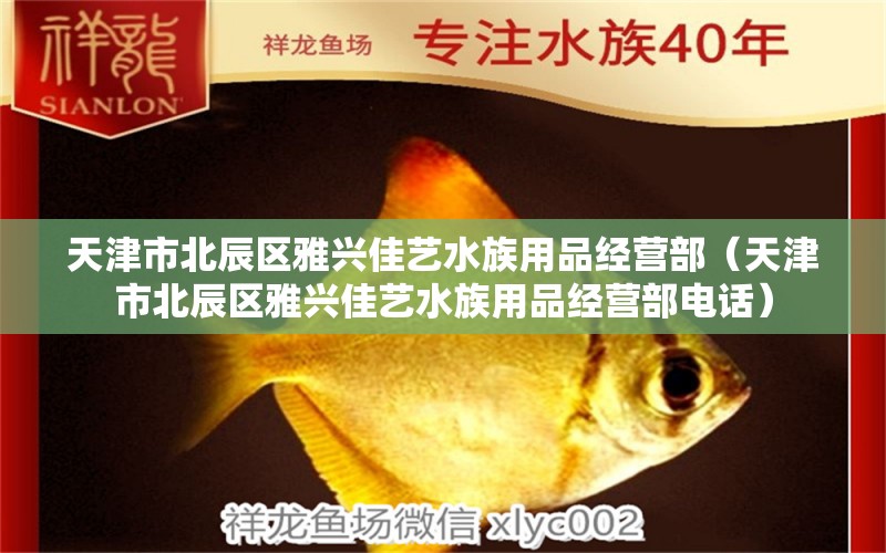 天津市北辰区雅兴佳艺水族用品经营部（天津市北辰区雅兴佳艺水族用品经营部电话）