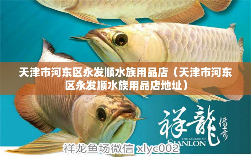 天津市河东区永发顺水族用品店（天津市河东区永发顺水族用品店地址）