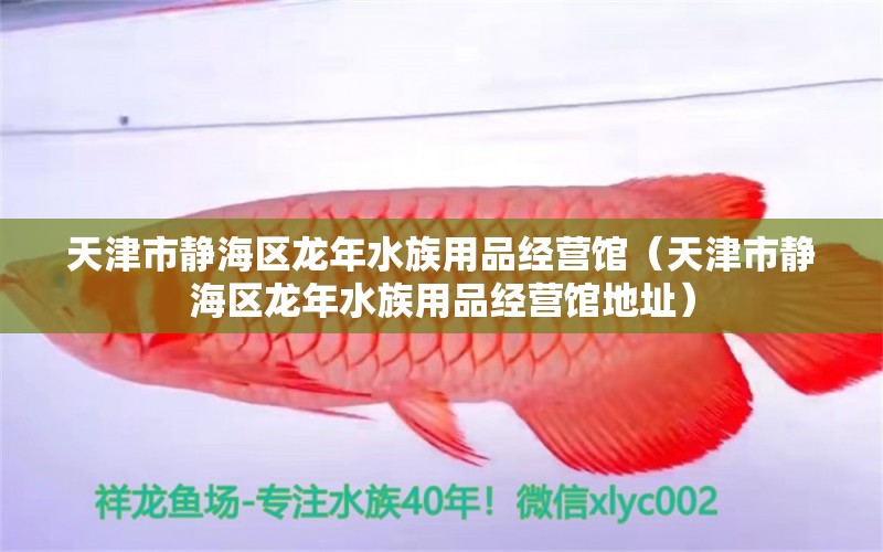 天津市静海区龙年水族用品经营馆（天津市静海区龙年水族用品经营馆地址）