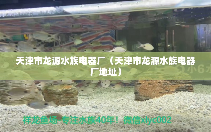 天津市龙源水族电器厂（天津市龙源水族电器厂地址） 全国水族馆企业名录