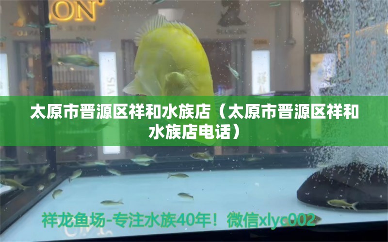 太原市晋源区祥和水族店（太原市晋源区祥和水族店电话） 全国水族馆企业名录