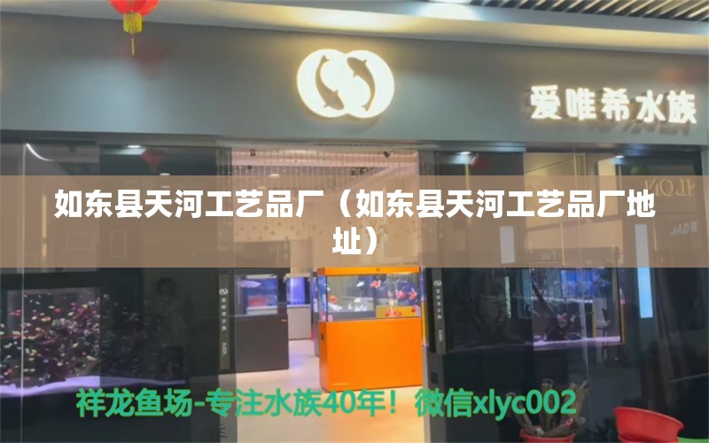 如东县天河工艺品厂（如东县天河工艺品厂地址） 全国水族馆企业名录