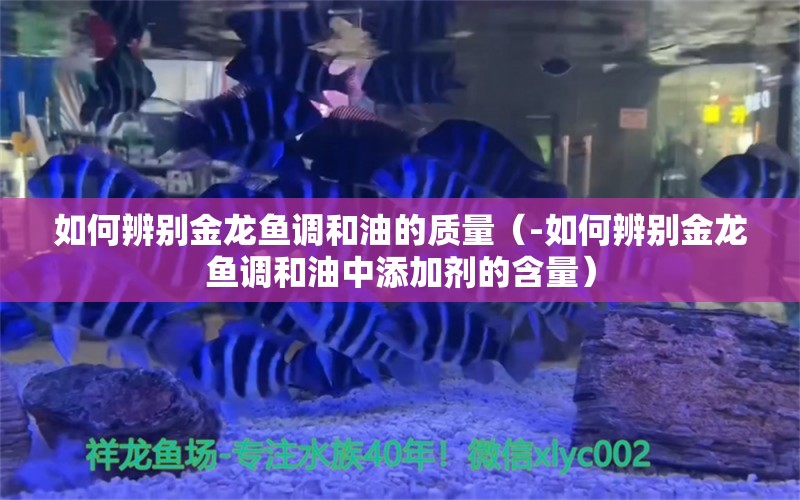 如何辨别金龙鱼调和油的质量（-如何辨别金龙鱼调和油中添加剂的含量） 水族问答 第2张