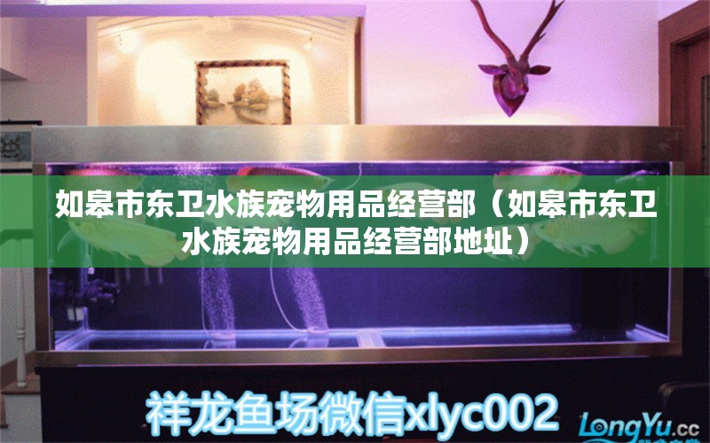 如皋市东卫水族宠物用品经营部（如皋市东卫水族宠物用品经营部地址）