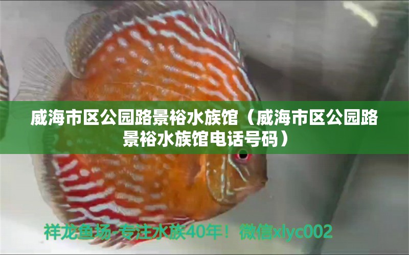 威海市区公园路景裕水族馆（威海市区公园路景裕水族馆电话号码） 全国水族馆企业名录