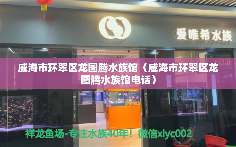 威海市环翠区龙图腾水族馆（威海市环翠区龙图腾水族馆电话）