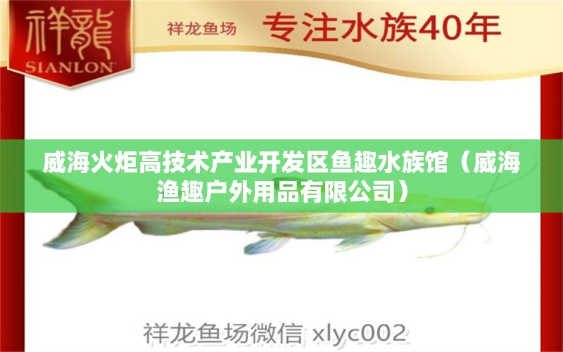 威海火炬高技术产业开发区鱼趣水族馆（威海渔趣户外用品有限公司） 全国水族馆企业名录