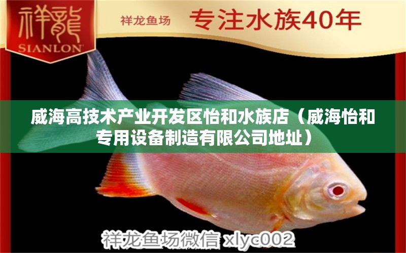 威海高技术产业开发区怡和水族店（威海怡和专用设备制造有限公司地址） 全国水族馆企业名录